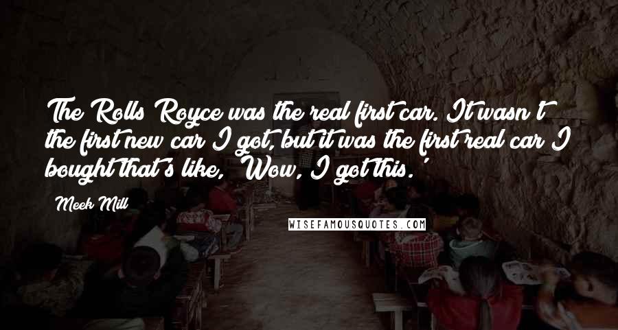 Meek Mill Quotes: The Rolls Royce was the real first car. It wasn't the first new car I got, but it was the first real car I bought that's like, 'Wow, I got this.'