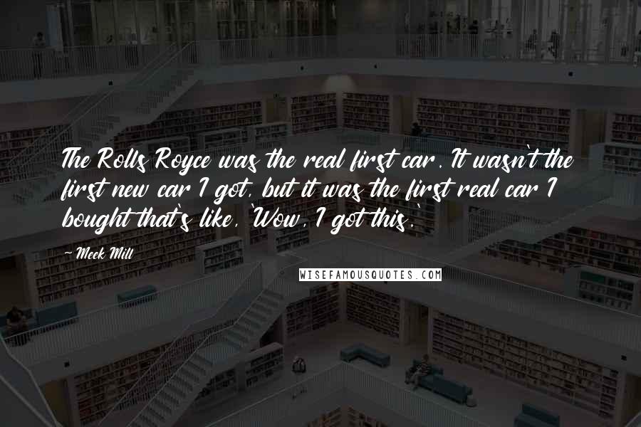 Meek Mill Quotes: The Rolls Royce was the real first car. It wasn't the first new car I got, but it was the first real car I bought that's like, 'Wow, I got this.'