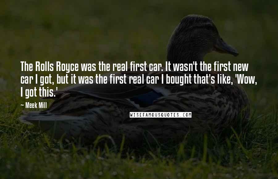 Meek Mill Quotes: The Rolls Royce was the real first car. It wasn't the first new car I got, but it was the first real car I bought that's like, 'Wow, I got this.'