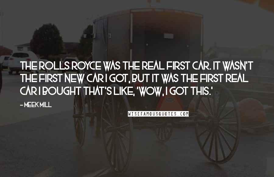 Meek Mill Quotes: The Rolls Royce was the real first car. It wasn't the first new car I got, but it was the first real car I bought that's like, 'Wow, I got this.'