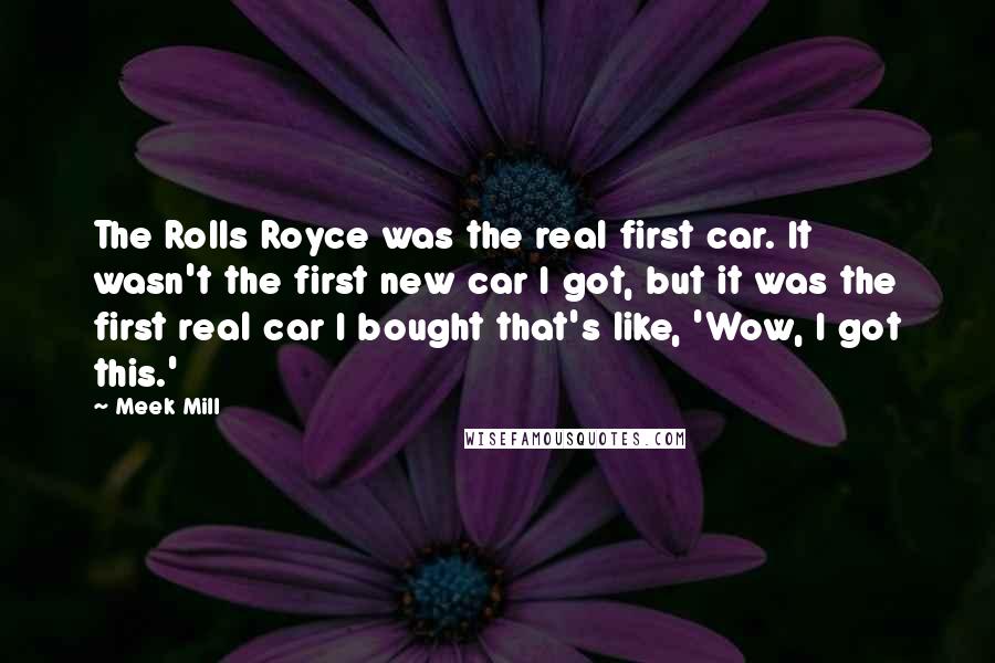 Meek Mill Quotes: The Rolls Royce was the real first car. It wasn't the first new car I got, but it was the first real car I bought that's like, 'Wow, I got this.'