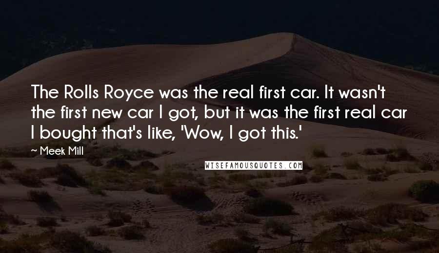 Meek Mill Quotes: The Rolls Royce was the real first car. It wasn't the first new car I got, but it was the first real car I bought that's like, 'Wow, I got this.'
