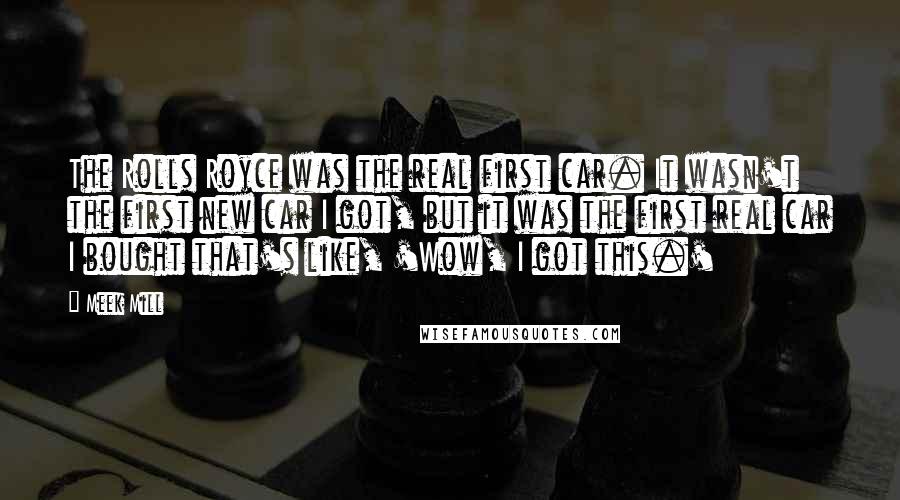 Meek Mill Quotes: The Rolls Royce was the real first car. It wasn't the first new car I got, but it was the first real car I bought that's like, 'Wow, I got this.'