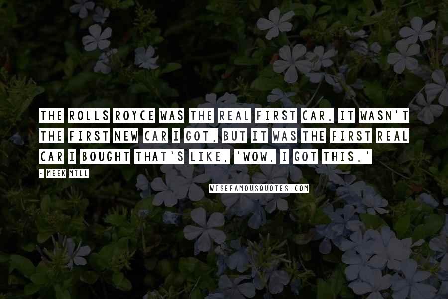Meek Mill Quotes: The Rolls Royce was the real first car. It wasn't the first new car I got, but it was the first real car I bought that's like, 'Wow, I got this.'