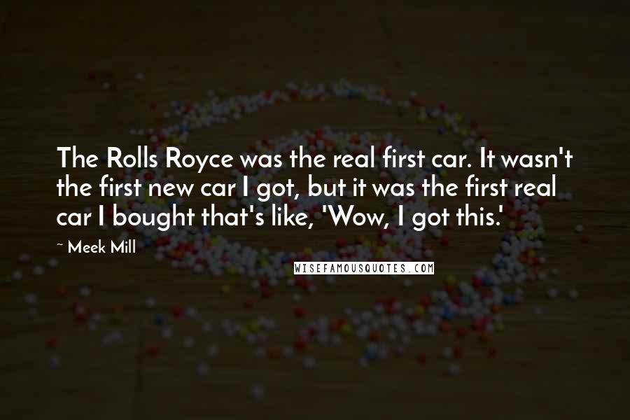 Meek Mill Quotes: The Rolls Royce was the real first car. It wasn't the first new car I got, but it was the first real car I bought that's like, 'Wow, I got this.'