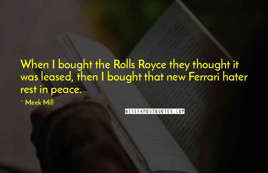 Meek Mill Quotes: When I bought the Rolls Royce they thought it was leased, then I bought that new Ferrari hater rest in peace.