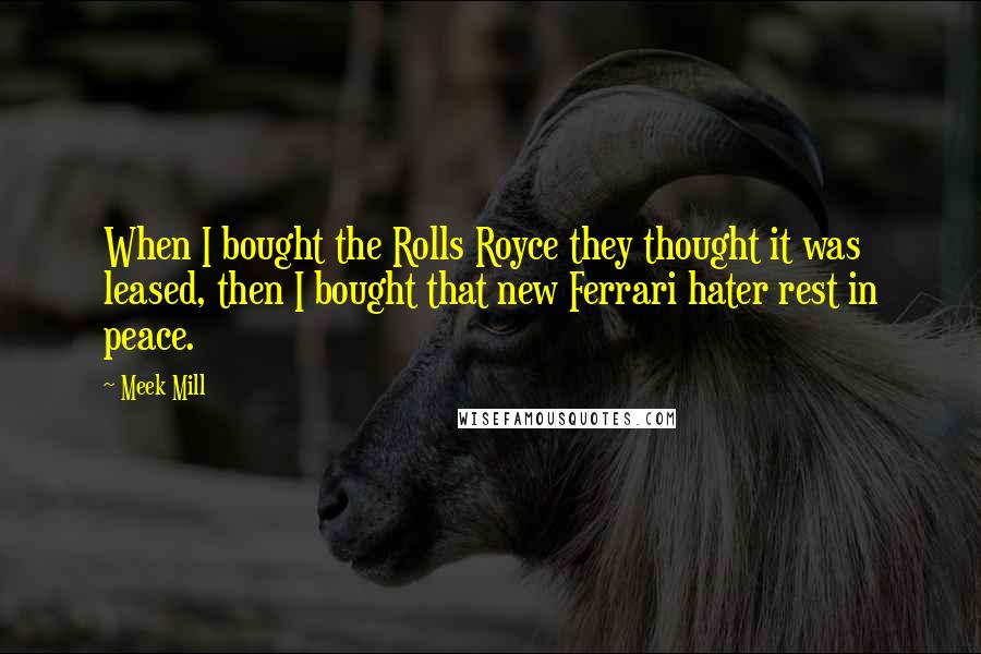 Meek Mill Quotes: When I bought the Rolls Royce they thought it was leased, then I bought that new Ferrari hater rest in peace.