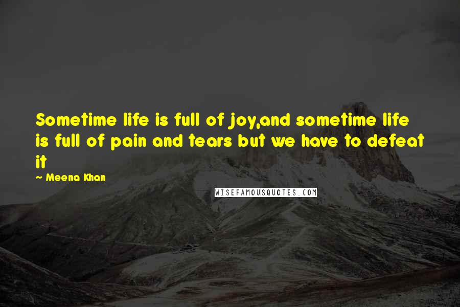 Meena Khan Quotes: Sometime life is full of joy,and sometime life is full of pain and tears but we have to defeat it