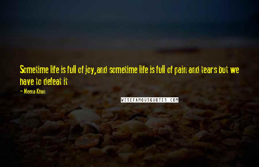 Meena Khan Quotes: Sometime life is full of joy,and sometime life is full of pain and tears but we have to defeat it