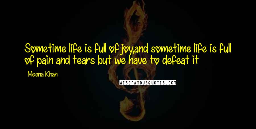 Meena Khan Quotes: Sometime life is full of joy,and sometime life is full of pain and tears but we have to defeat it