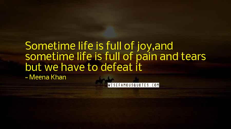 Meena Khan Quotes: Sometime life is full of joy,and sometime life is full of pain and tears but we have to defeat it