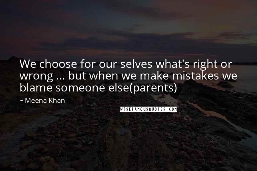 Meena Khan Quotes: We choose for our selves what's right or wrong ... but when we make mistakes we blame someone else(parents)