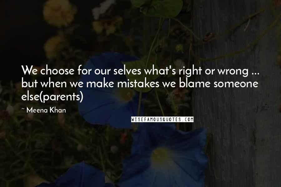 Meena Khan Quotes: We choose for our selves what's right or wrong ... but when we make mistakes we blame someone else(parents)