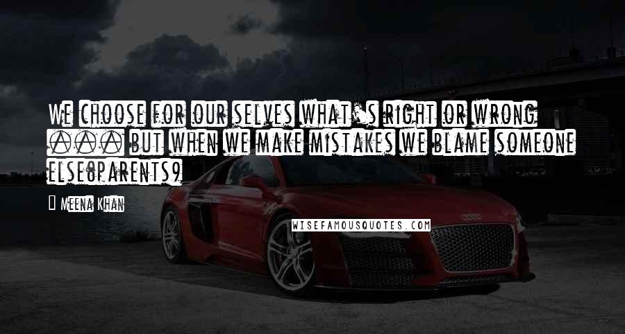 Meena Khan Quotes: We choose for our selves what's right or wrong ... but when we make mistakes we blame someone else(parents)