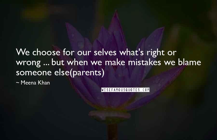 Meena Khan Quotes: We choose for our selves what's right or wrong ... but when we make mistakes we blame someone else(parents)
