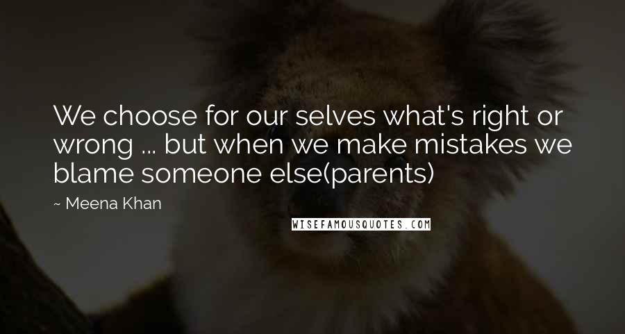 Meena Khan Quotes: We choose for our selves what's right or wrong ... but when we make mistakes we blame someone else(parents)