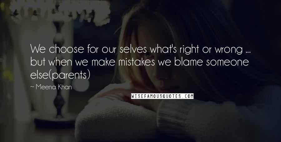 Meena Khan Quotes: We choose for our selves what's right or wrong ... but when we make mistakes we blame someone else(parents)