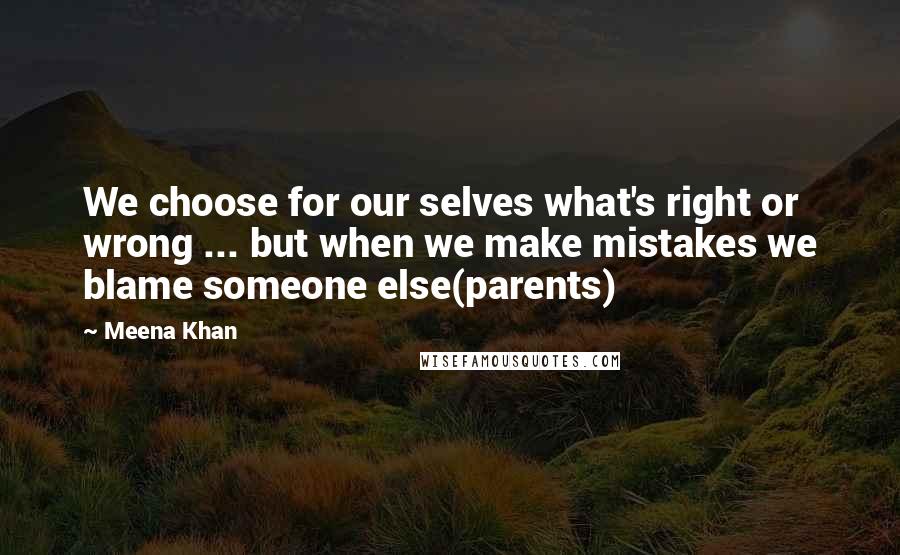 Meena Khan Quotes: We choose for our selves what's right or wrong ... but when we make mistakes we blame someone else(parents)