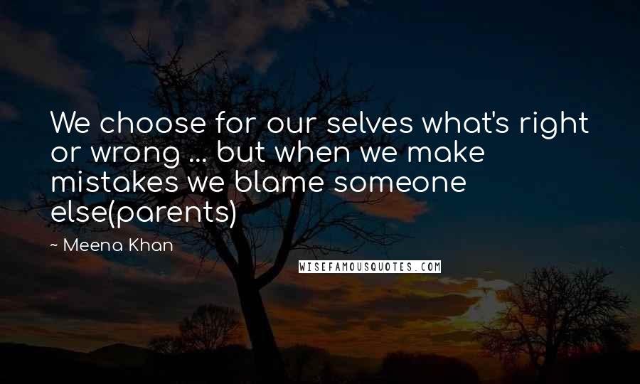 Meena Khan Quotes: We choose for our selves what's right or wrong ... but when we make mistakes we blame someone else(parents)