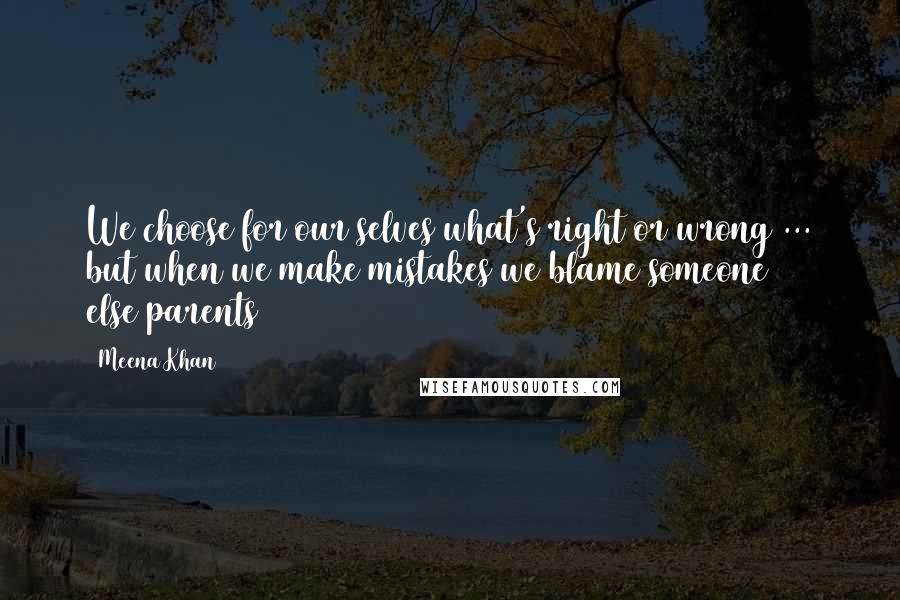 Meena Khan Quotes: We choose for our selves what's right or wrong ... but when we make mistakes we blame someone else(parents)