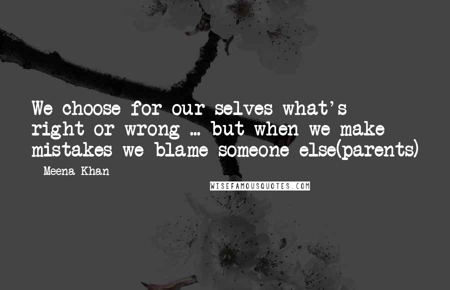 Meena Khan Quotes: We choose for our selves what's right or wrong ... but when we make mistakes we blame someone else(parents)