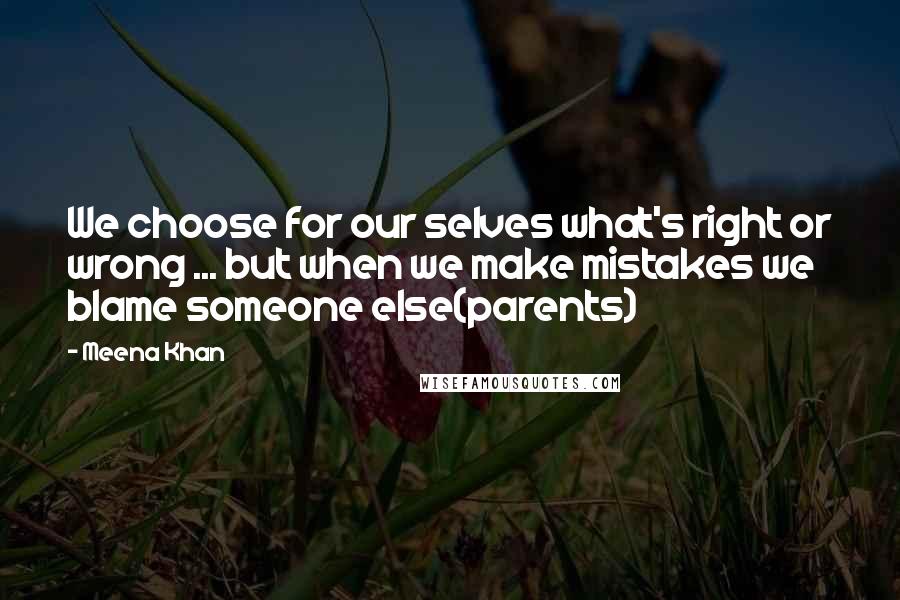 Meena Khan Quotes: We choose for our selves what's right or wrong ... but when we make mistakes we blame someone else(parents)