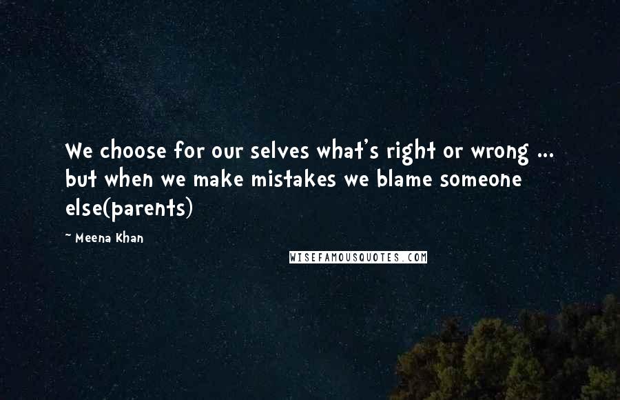 Meena Khan Quotes: We choose for our selves what's right or wrong ... but when we make mistakes we blame someone else(parents)