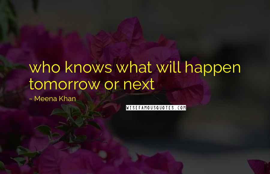 Meena Khan Quotes: who knows what will happen tomorrow or next