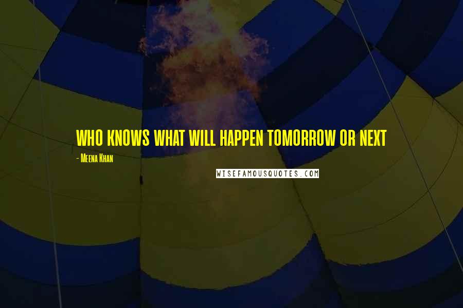 Meena Khan Quotes: who knows what will happen tomorrow or next