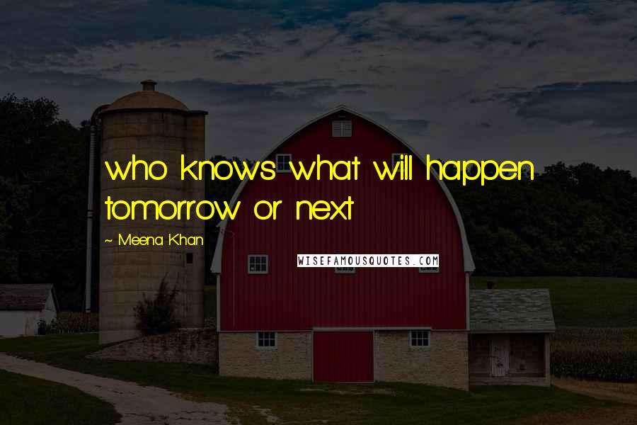 Meena Khan Quotes: who knows what will happen tomorrow or next