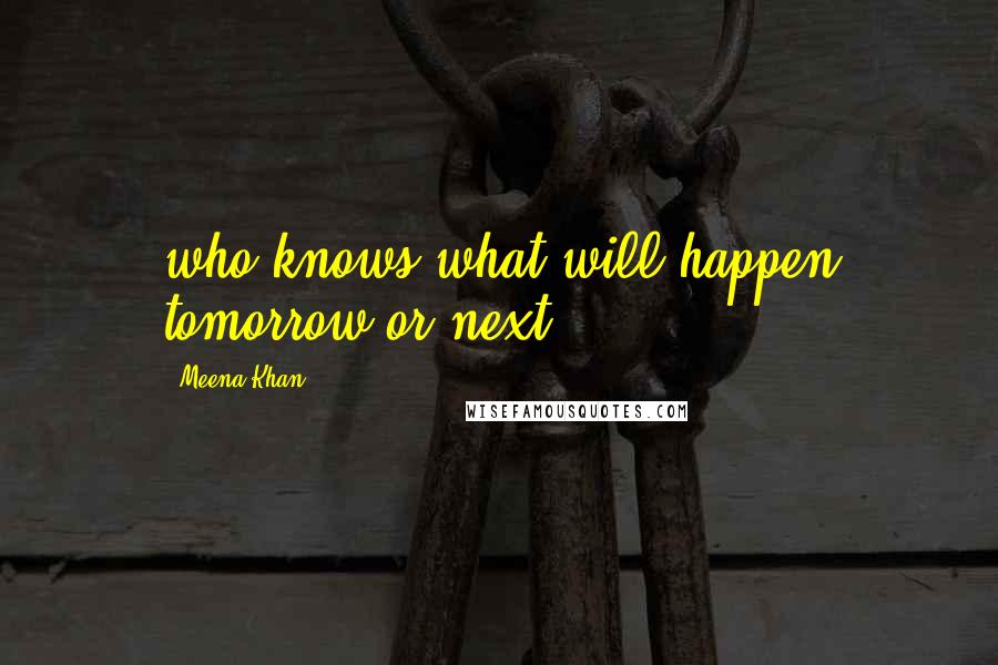 Meena Khan Quotes: who knows what will happen tomorrow or next