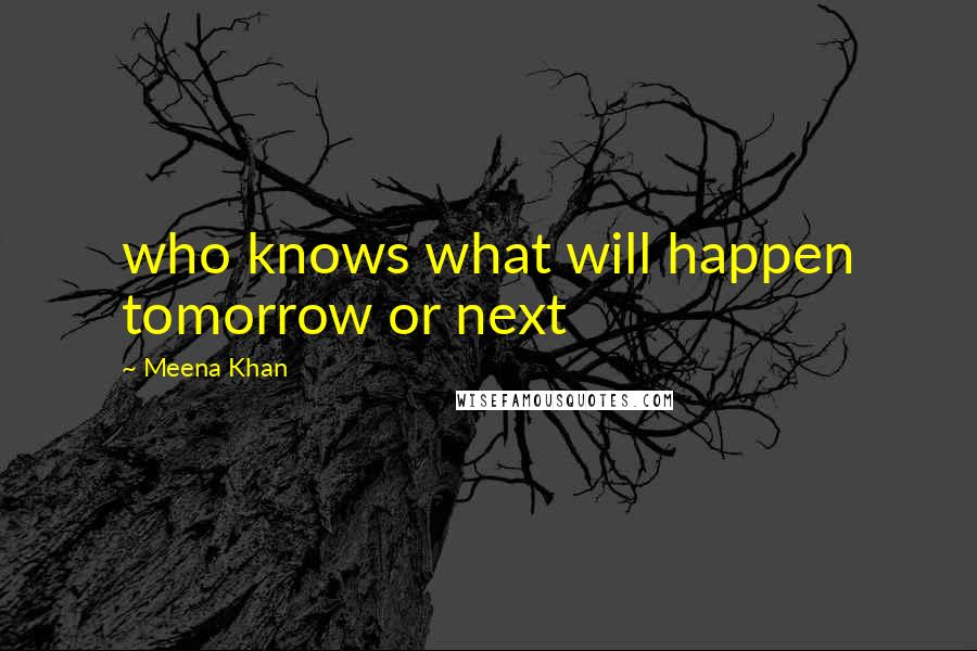 Meena Khan Quotes: who knows what will happen tomorrow or next