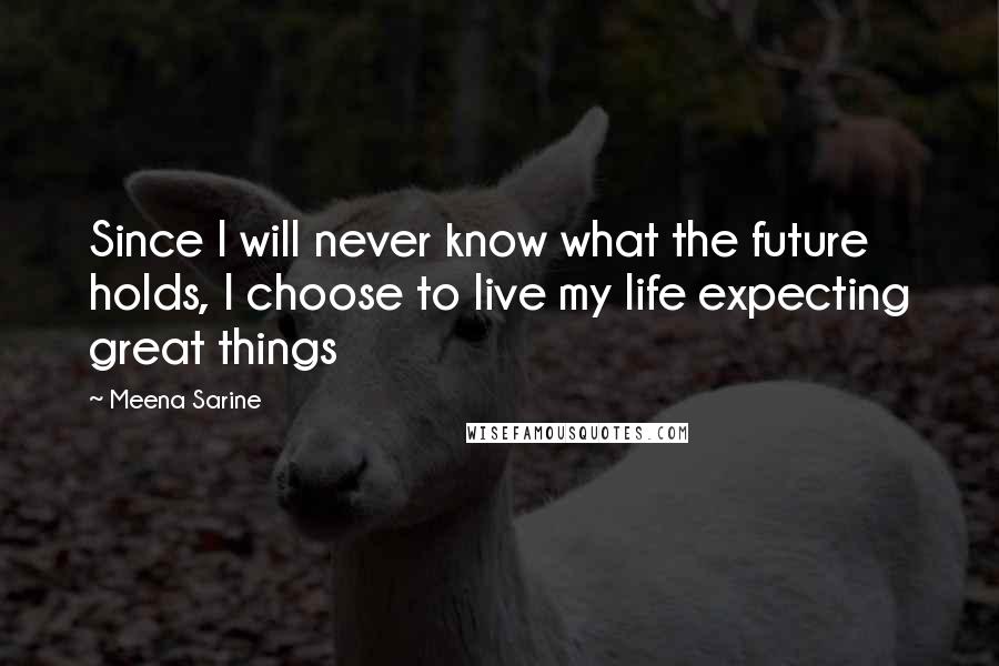 Meena Sarine Quotes: Since I will never know what the future holds, I choose to live my life expecting great things