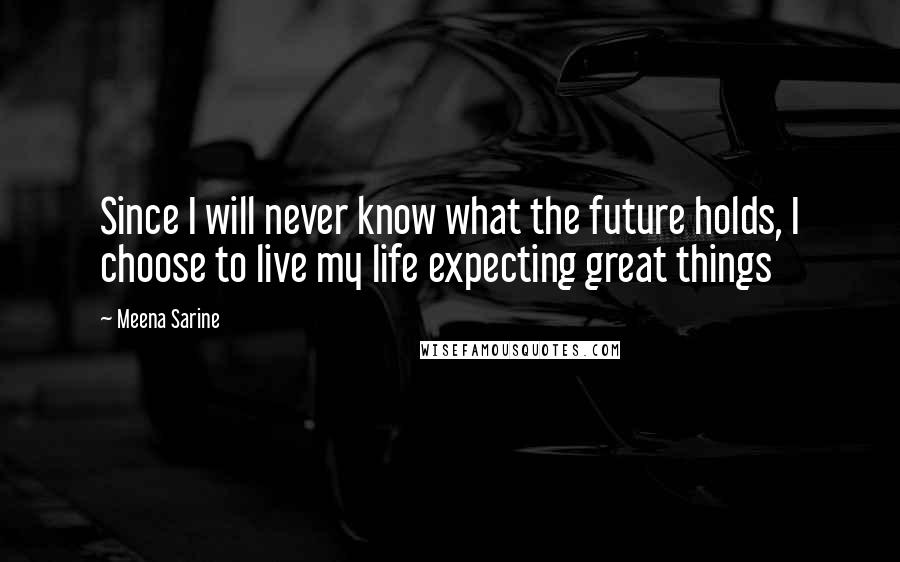 Meena Sarine Quotes: Since I will never know what the future holds, I choose to live my life expecting great things