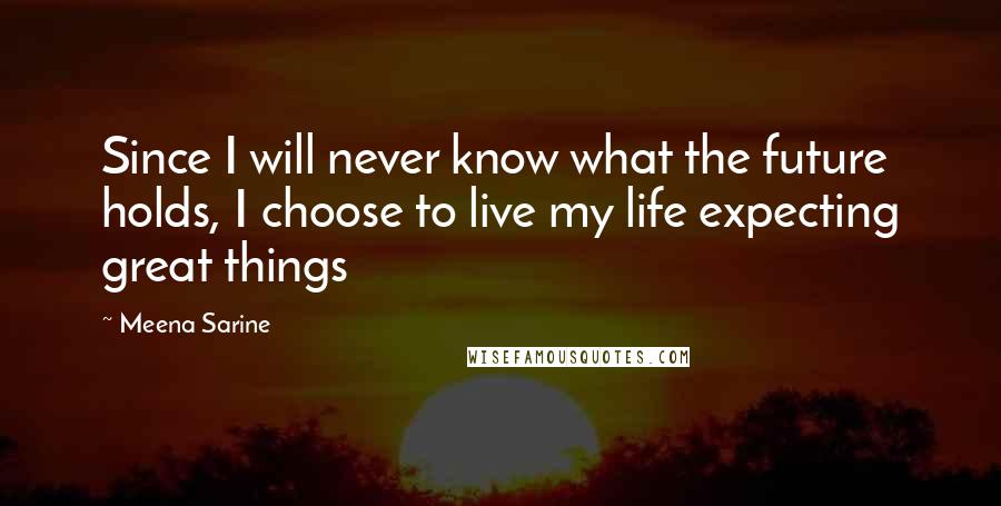 Meena Sarine Quotes: Since I will never know what the future holds, I choose to live my life expecting great things