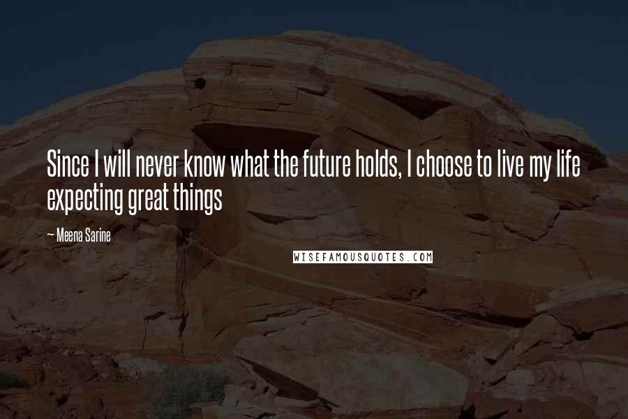 Meena Sarine Quotes: Since I will never know what the future holds, I choose to live my life expecting great things