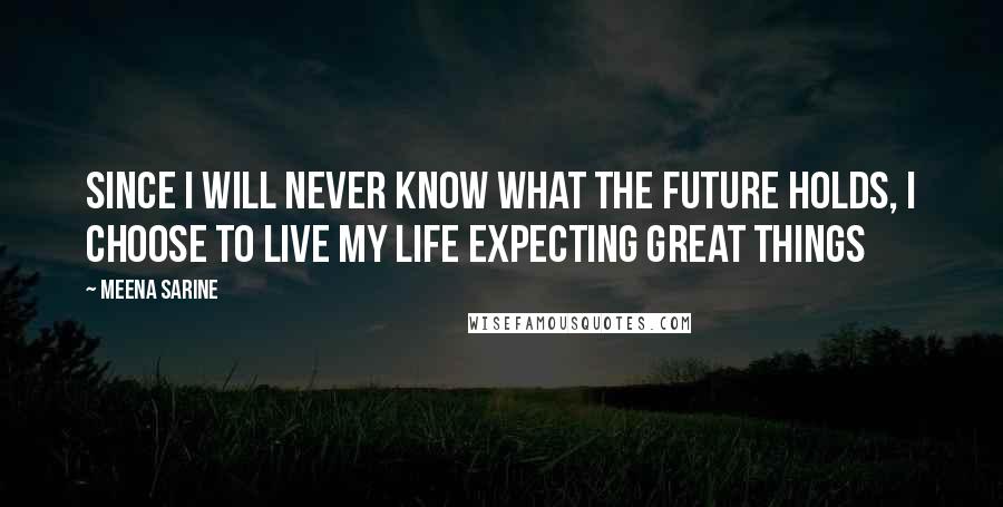 Meena Sarine Quotes: Since I will never know what the future holds, I choose to live my life expecting great things