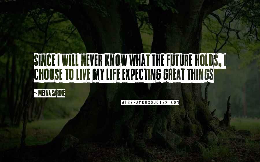 Meena Sarine Quotes: Since I will never know what the future holds, I choose to live my life expecting great things