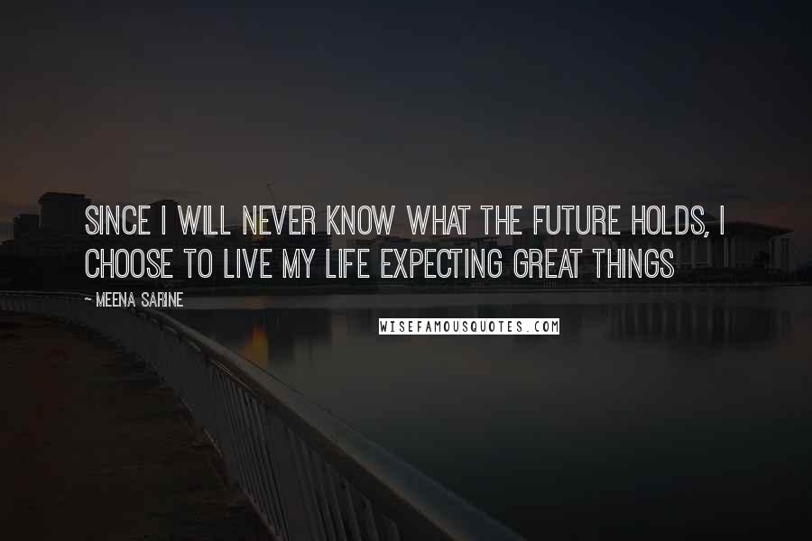 Meena Sarine Quotes: Since I will never know what the future holds, I choose to live my life expecting great things