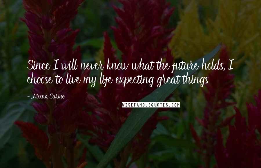 Meena Sarine Quotes: Since I will never know what the future holds, I choose to live my life expecting great things