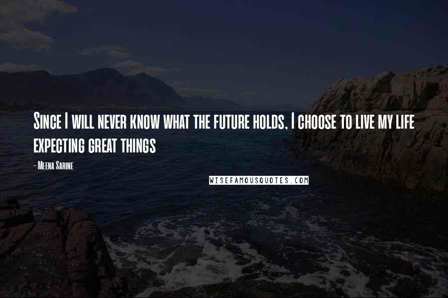 Meena Sarine Quotes: Since I will never know what the future holds, I choose to live my life expecting great things