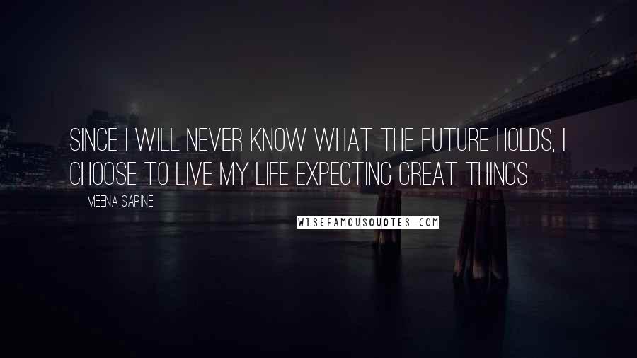 Meena Sarine Quotes: Since I will never know what the future holds, I choose to live my life expecting great things