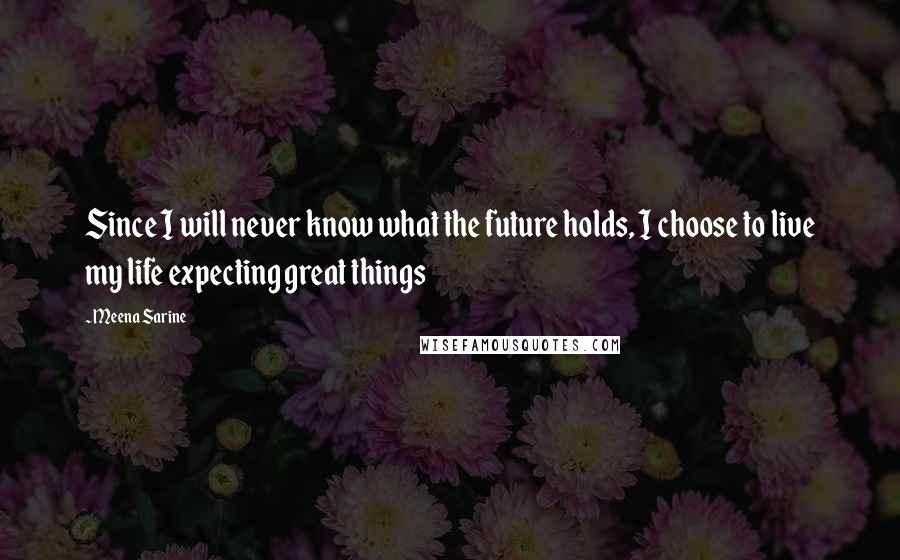 Meena Sarine Quotes: Since I will never know what the future holds, I choose to live my life expecting great things