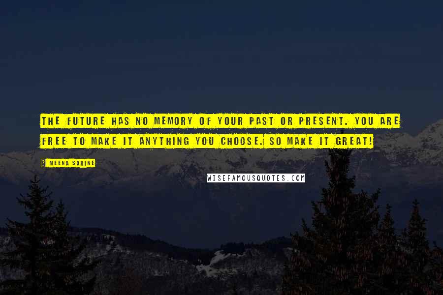 Meena Sarine Quotes: The future has no memory of your past or present. You are free to make it anything you choose. So make it great!