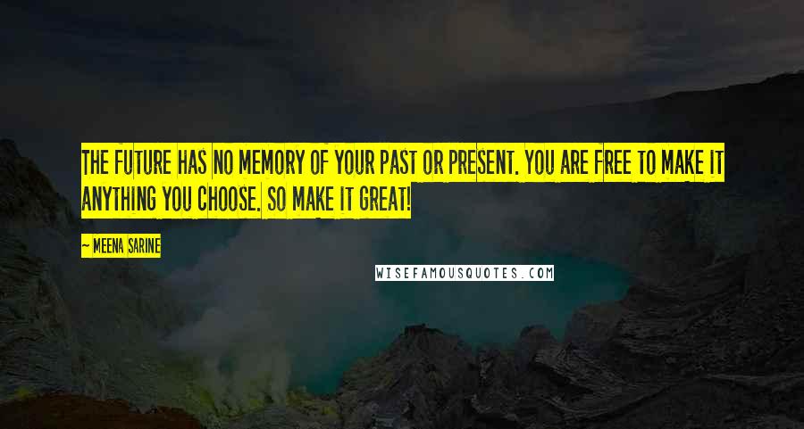 Meena Sarine Quotes: The future has no memory of your past or present. You are free to make it anything you choose. So make it great!