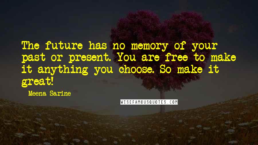 Meena Sarine Quotes: The future has no memory of your past or present. You are free to make it anything you choose. So make it great!