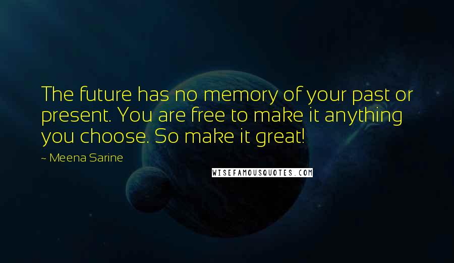 Meena Sarine Quotes: The future has no memory of your past or present. You are free to make it anything you choose. So make it great!