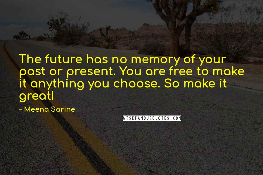 Meena Sarine Quotes: The future has no memory of your past or present. You are free to make it anything you choose. So make it great!