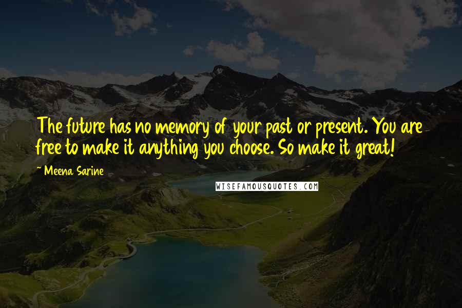 Meena Sarine Quotes: The future has no memory of your past or present. You are free to make it anything you choose. So make it great!