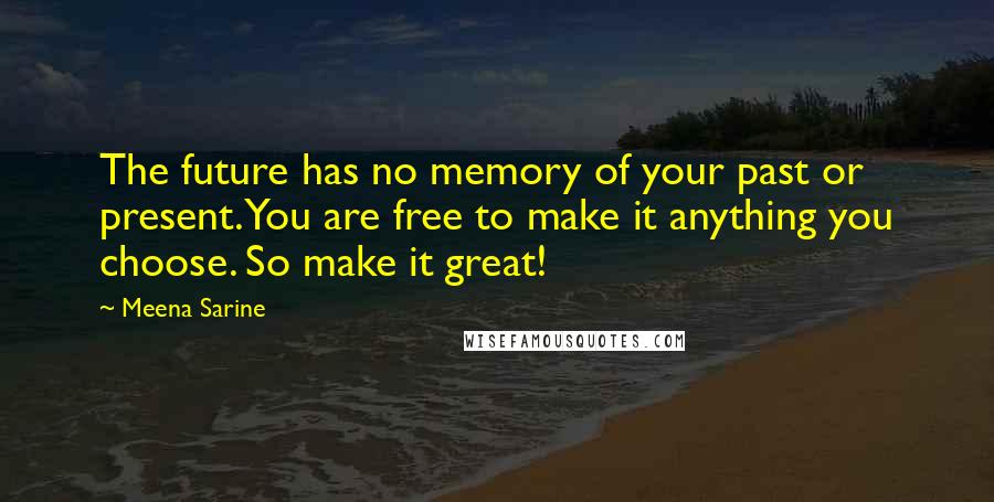 Meena Sarine Quotes: The future has no memory of your past or present. You are free to make it anything you choose. So make it great!